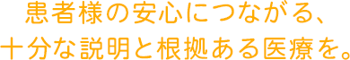 患者様の安心につながる、十分な説明と根拠ある医療を。