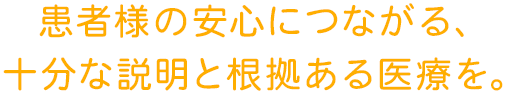 患者様の安心につながる、十分な説明と根拠ある医療を。