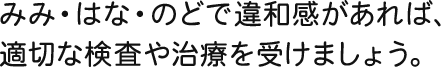 みみ・はな・のどで違和感があれば、適切な検査や治療を受けましょう。