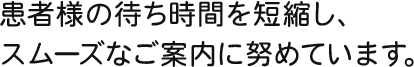 患者様の待ち時間を短縮し、スムーズなご案内に努めています。